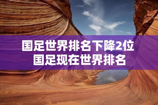 国足世界排名下降2位 国足现在世界排名 国足世界排名下降2位 国足现在世界排名