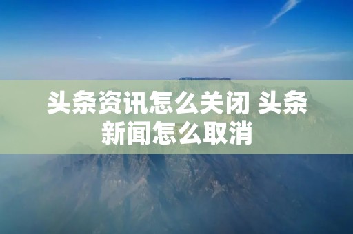 头条资讯怎么关闭 头条新闻怎么取消 头条资讯怎么关闭 头条新闻怎么取消