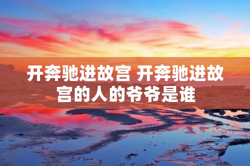 开奔驰进故宫 开奔驰进故宫的人的爷爷是谁