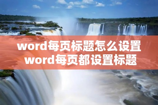 word每页标题怎么设置 word每页都设置标题 word每页标题怎么设置 word每页都设置标题