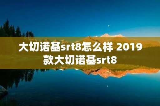 大切诺基srt8怎么样 2019款大切诺基srt8