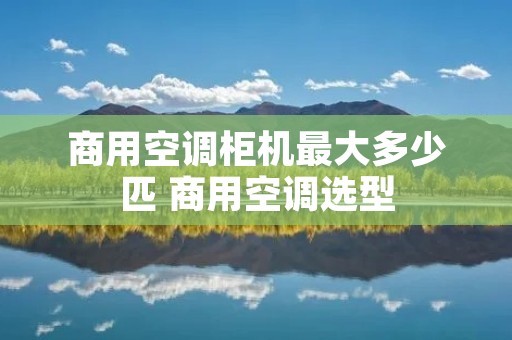 商用空调柜机最大多少匹 商用空调选型