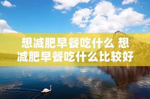 想减肥早餐吃什么 想减肥早餐吃什么比较好? 想减肥早餐吃什么 想减肥早餐吃什么比较好?