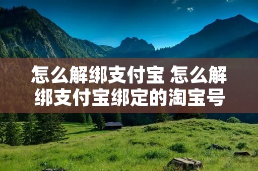 怎么解绑支付宝 怎么解绑支付宝绑定的淘宝号