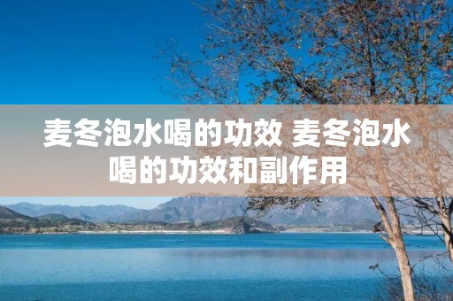 麦冬泡水喝的功效 麦冬泡水喝的功效和副作用 麦冬泡水喝的功效 麦冬泡水喝的功效和副作用