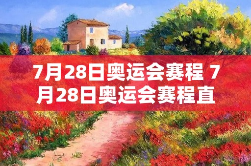7月28日奥运会赛程 7月28日奥运会赛程直播