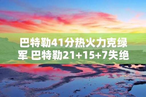 巴特勒41分热火力克绿军 巴特勒21+15+7失绝平三分 热火加时
