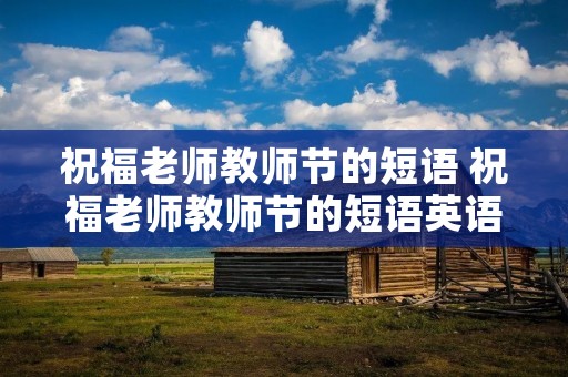 祝福老师教师节的短语 祝福老师教师节的短语英语