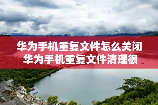 华为手机重复文件怎么关闭 华为手机重复文件清理很麻烦