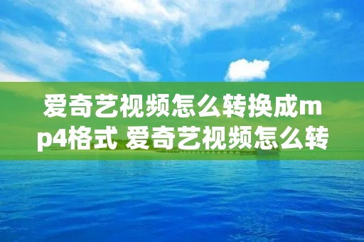 爱奇艺视频怎么转换成mp4格式 爱奇艺视频怎么转换成mp4格式下载到u盘 爱奇艺视频怎么转换成mp4格式 爱奇艺视频怎么转换成mp4格式下载到u盘