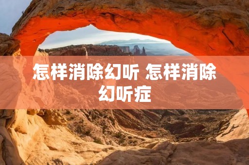 怎样消除幻听 怎样消除幻听症