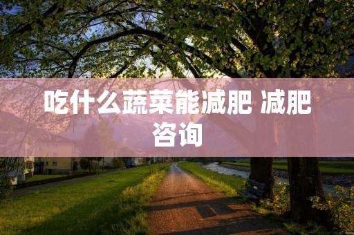 吃什么蔬菜能减肥 减肥咨询