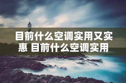 目前什么空调实用又实惠 目前什么空调实用又实惠好用