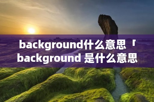 background什么意思「background 是什么意思」