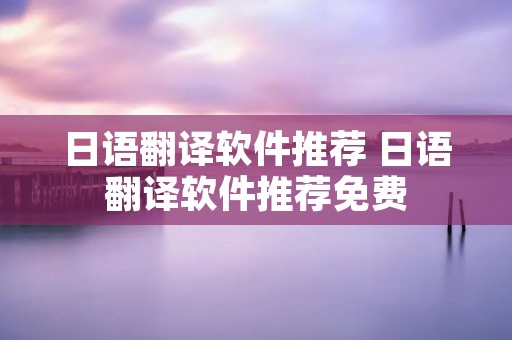 日语翻译软件推荐 日语翻译软件推荐免费