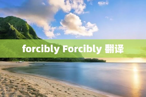 forcibly Forcibly 翻译 forcibly Forcibly 翻译