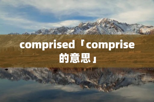 comprised「comprise的意思」 comprised「comprise的意思」
