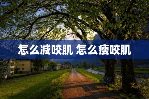 怎么减咬肌 怎么瘦咬肌 怎么减咬肌 怎么瘦咬肌