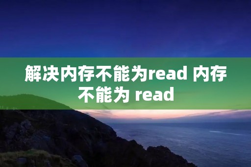 解决内存不能为read 内存不能为 read 解决内存不能为read 内存不能为 read