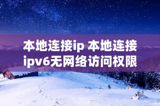 本地连接ip 本地连接ipv6无网络访问权限怎么解决 本地连接ip 本地连接ipv6无网络访问权限怎么解决