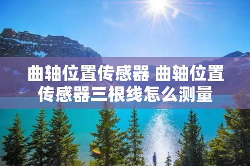 曲轴位置传感器 曲轴位置传感器三根线怎么测量