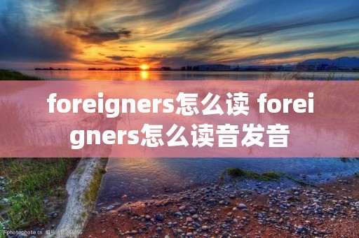 foreigners怎么读 foreigners怎么读音发音