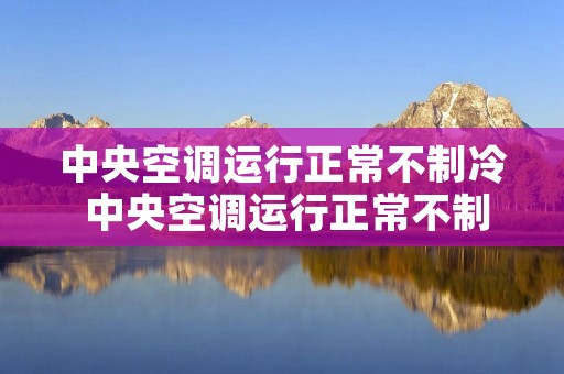 中央空调运行正常不制冷 中央空调运行正常不制冷什么原因