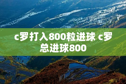 c罗打入800粒进球 c罗总进球800 c罗打入800粒进球 c罗总进球800