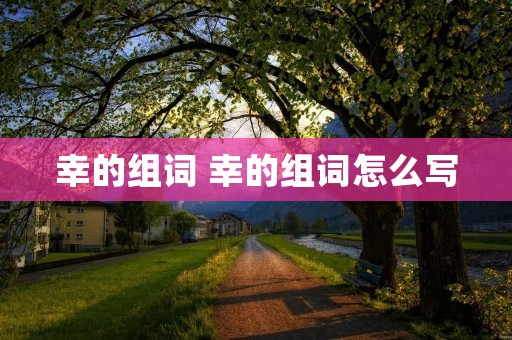 幸的组词 幸的组词怎么写