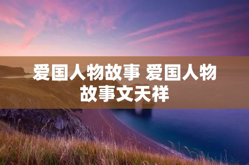 爱国人物故事 爱国人物故事文天祥