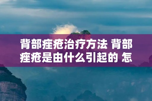 背部痤疮治疗方法 背部痤疮是由什么引起的 怎么治疗 背部痤疮治疗方法 背部痤疮是由什么引起的 怎么治疗