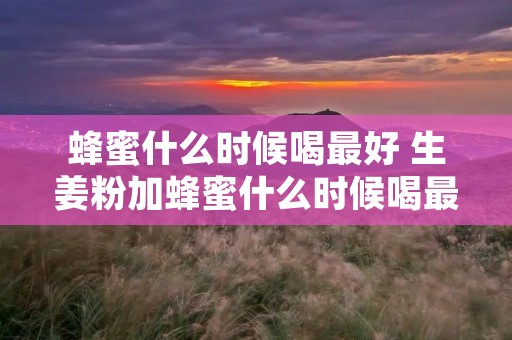 蜂蜜什么时候喝最好 生姜粉加蜂蜜什么时候喝最好