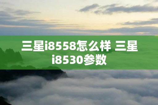 三星i8558怎么样 三星i8530参数