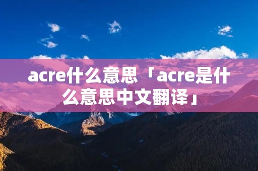 acre什么意思「acre是什么意思中文翻译」 acre什么意思「acre是什么意思中文翻译」