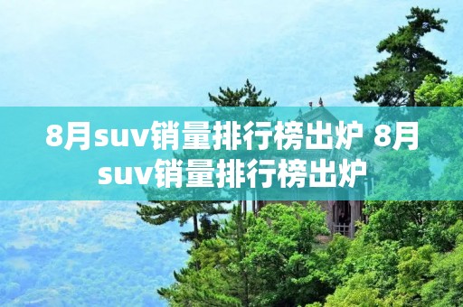 8月suv销量排行榜出炉 8月suv销量排行榜出炉 8月suv销量排行榜出炉 8月suv销量排行榜出炉