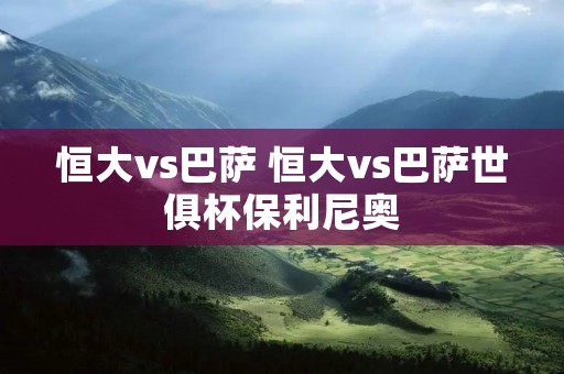 恒大vs巴萨 恒大vs巴萨世俱杯保利尼奥