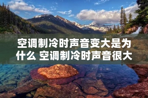 空调制冷时声音变大是为什么 空调制冷时声音很大