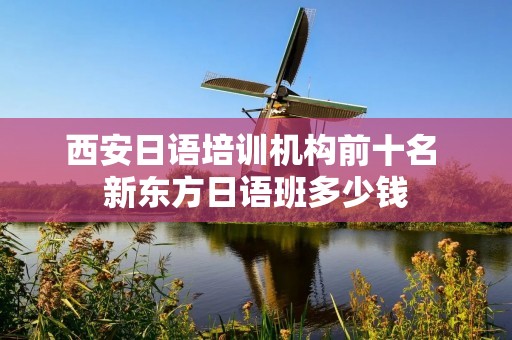 西安日语培训机构前十名 新东方日语班多少钱