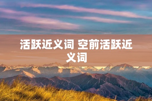 活跃近义词 空前活跃近义词