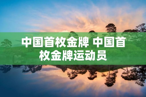 中国首枚金牌 中国首枚金牌运动员
