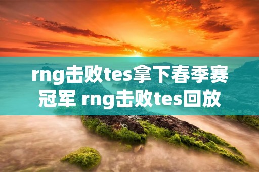 rng击败tes拿下春季赛冠军 rng击败tes回放