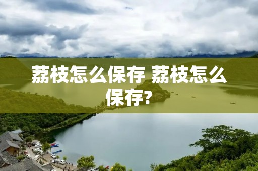 荔枝怎么保存 荔枝怎么保存?