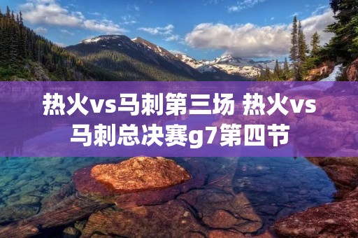 热火vs马刺第三场 热火vs马刺总决赛g7第四节
