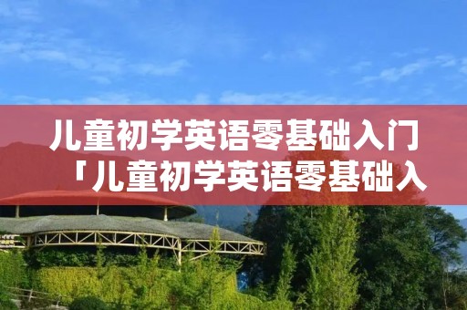 儿童初学英语零基础入门「儿童初学英语零基础入门经验」 儿童初学英语零基础入门「儿童初学英语零基础入门经验」