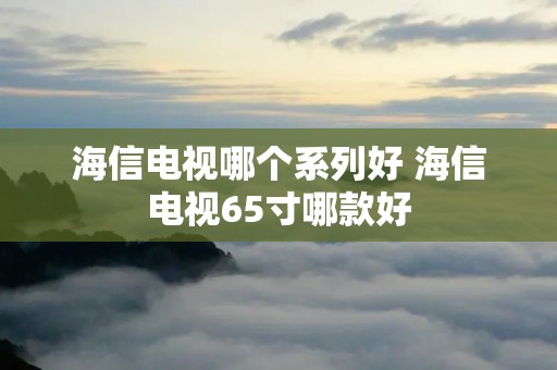 海信电视哪个系列好 海信电视65寸哪款好