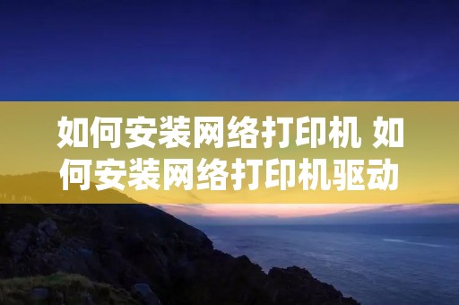如何安装网络打印机 如何安装网络打印机驱动程序