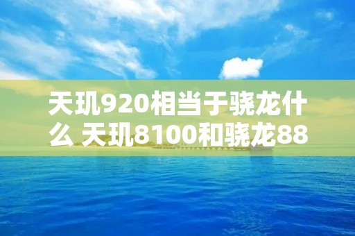 天玑920相当于骁龙什么 天玑8100和骁龙888哪个好