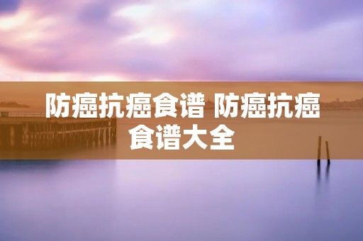 防癌抗癌食谱 防癌抗癌食谱大全