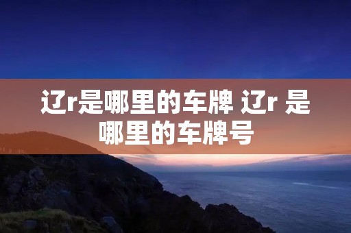 辽r是哪里的车牌 辽r 是哪里的车牌号