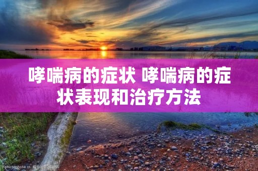 哮喘病的症状 哮喘病的症状表现和治疗方法